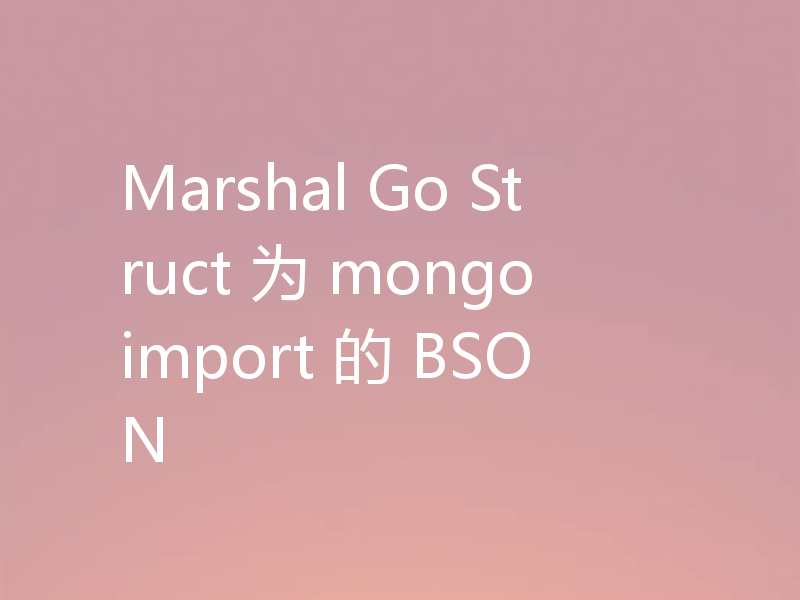 Marshal Go Struct 为 mongoimport 的 BSON