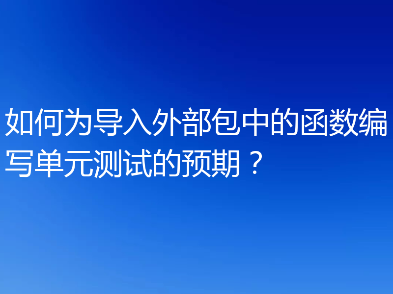 如何为导入外部包中的函数编写单元测试的预期?