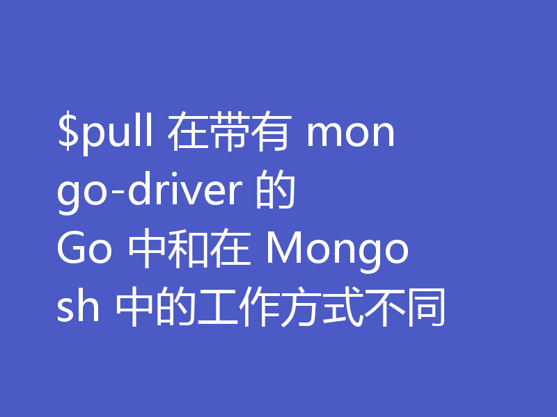 $pull 在带有 mongo-driver 的 Go 中和在 Mongosh 中的工作方式不同