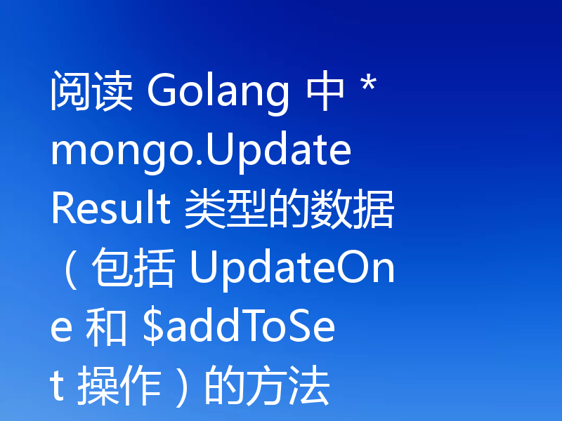 阅读 Golang 中 *mongo.UpdateResult 类型的数据(包括 UpdateOne 和 $addToSet 操作)的方法