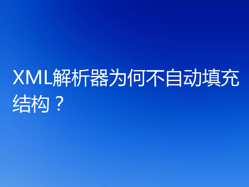 XML解析器为何不自动填充结构?