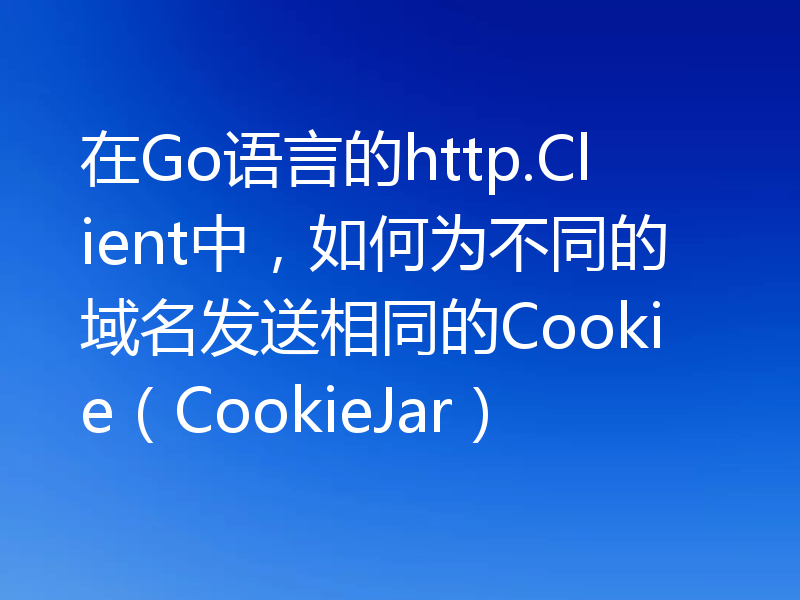 在Go语言的http.Client中,如何为不同的域名发送相同的Cookie(CookieJar)