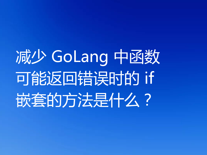 减少 GoLang 中函数可能返回错误时的 if 嵌套的方法是什么?