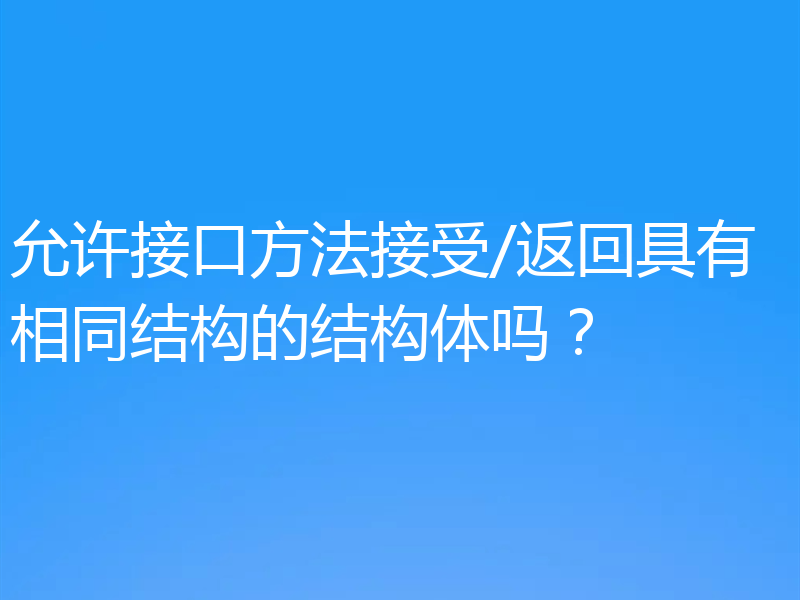 允许接口方法接受/返回具有相同结构的结构体吗?
