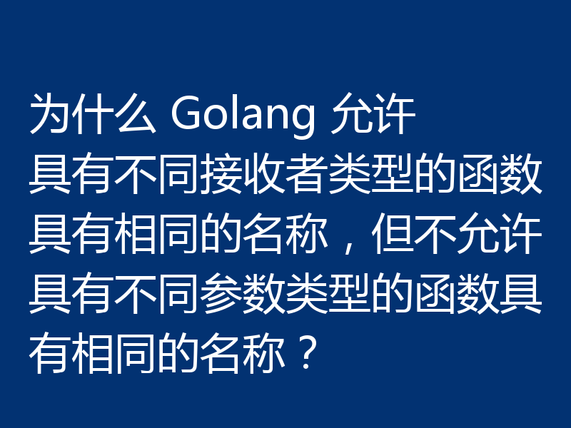 为什么 Golang 允许具有不同接收者类型的函数具有相同的名称,但不允许具有不同参数类型的函数具有相同的名称?