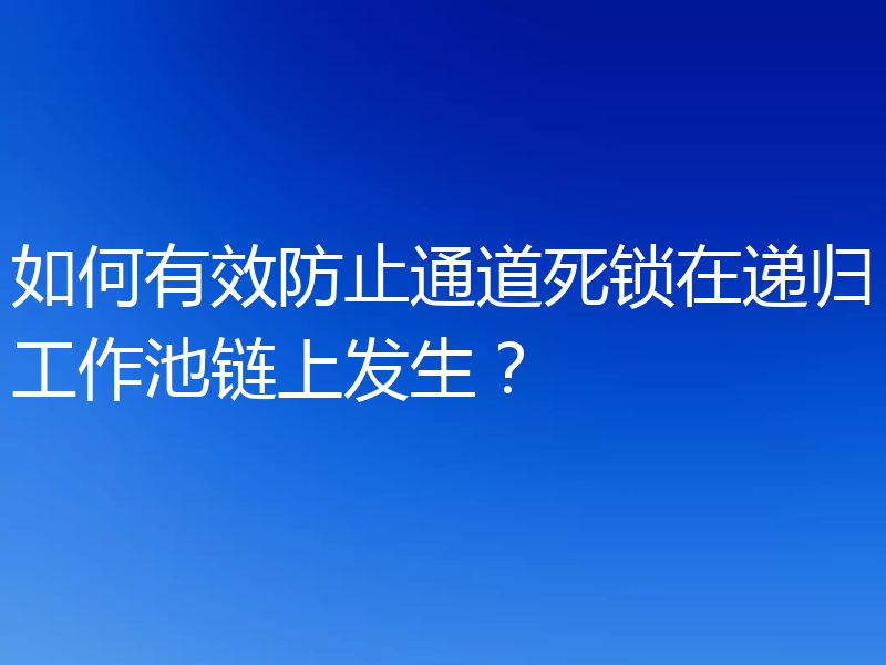 如何有效防止通道死锁在递归工作池链上发生?