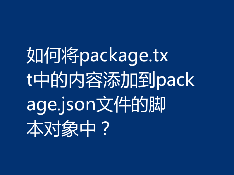 如何将package.txt中的内容添加到package.json文件的脚本对象中?