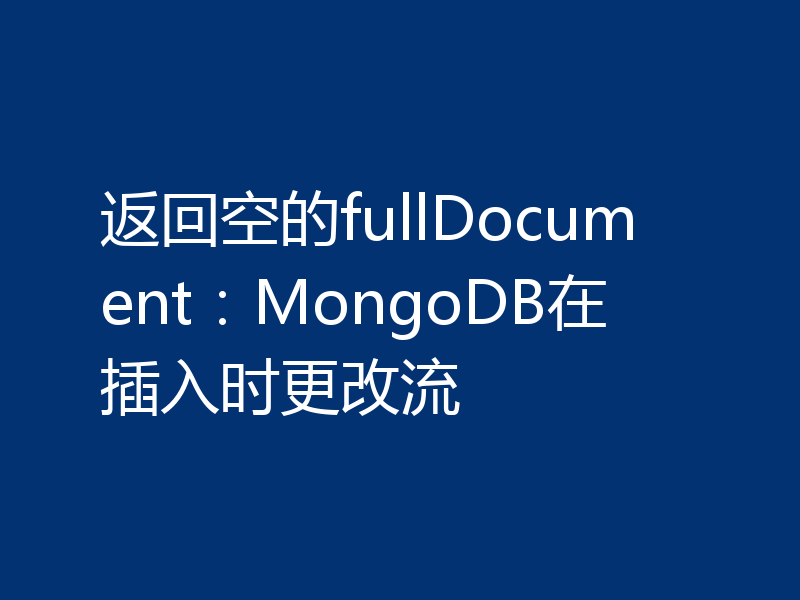 返回空的fullDocument:MongoDB在插入时更改流