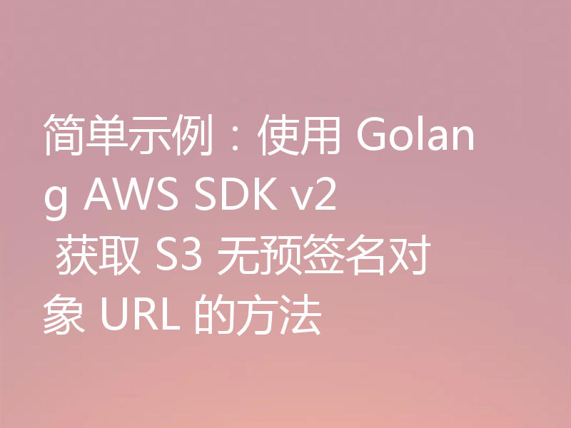 简单示例:使用 Golang AWS SDK v2 获取 S3 无预签名对象 URL 的方法
