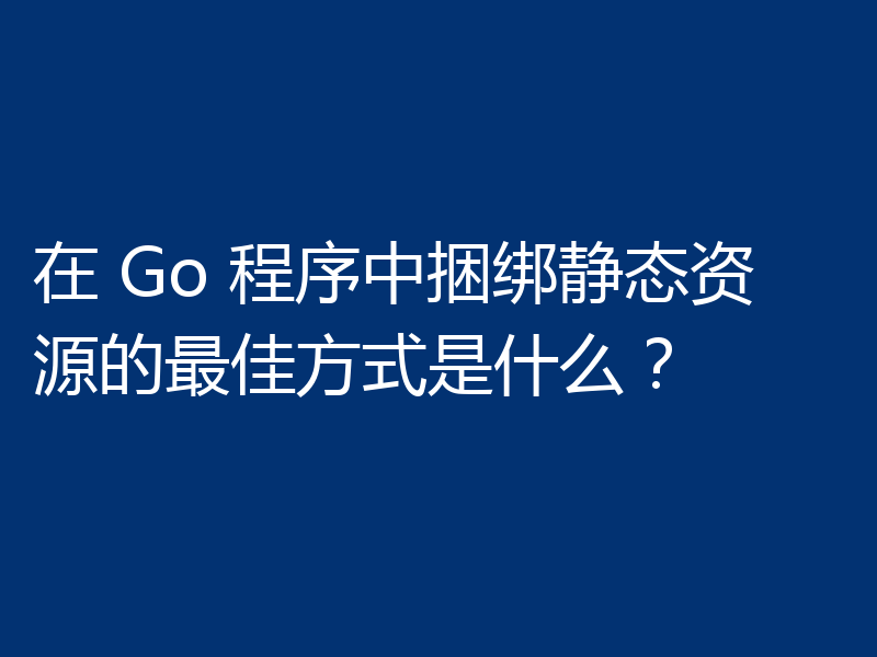 在 Go 程序中捆绑静态资源的最佳方式是什么?