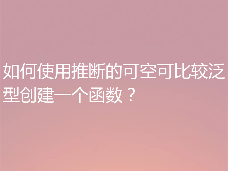 如何使用推断的可空可比较泛型创建一个函数?