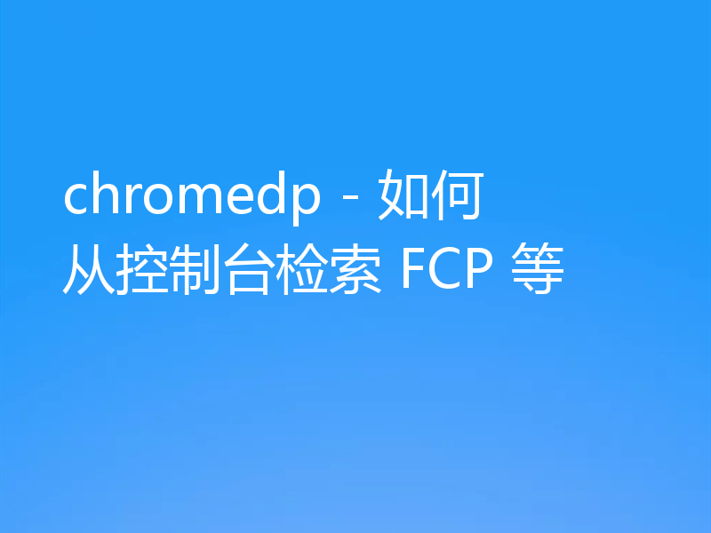 chromedp - 如何从控制台检索 FCP 等