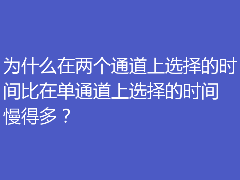 为什么在两个通道上选择的时间比在单通道上选择的时间慢得多?