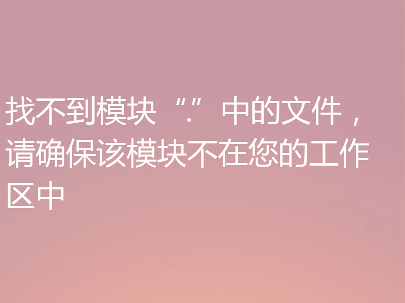 找不到模块“.”中的文件,请确保该模块不在您的工作区中