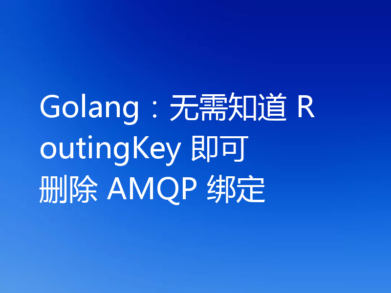 Golang:无需知道 RoutingKey 即可删除 AMQP 绑定