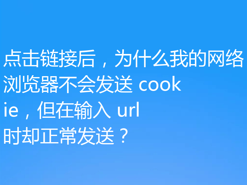 点击链接后,为什么我的网络浏览器不会发送 cookie,但在输入 url 时却正常发送?