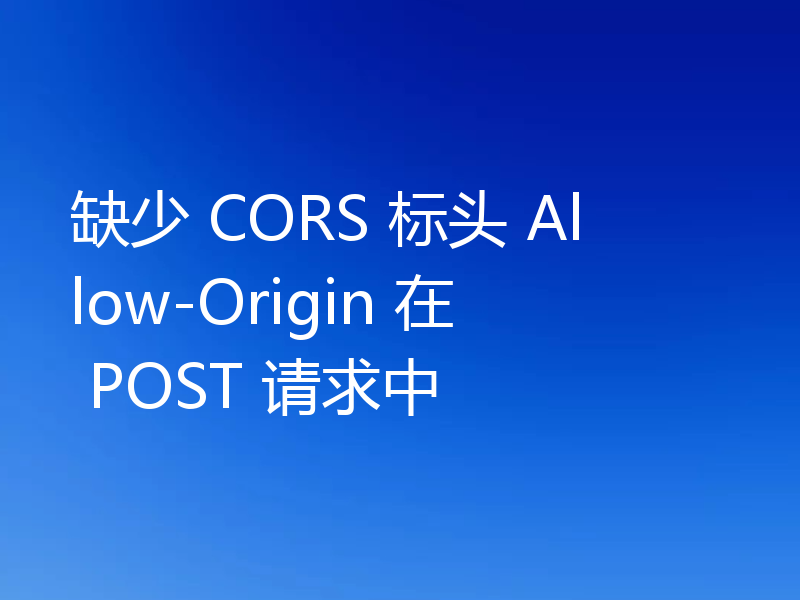 缺少 CORS 标头 Allow-Origin 在 POST 请求中