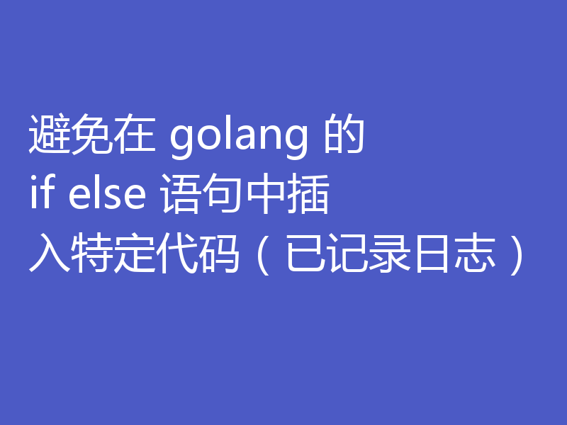 避免在 golang 的 if else 语句中插入特定代码（已记录日志）