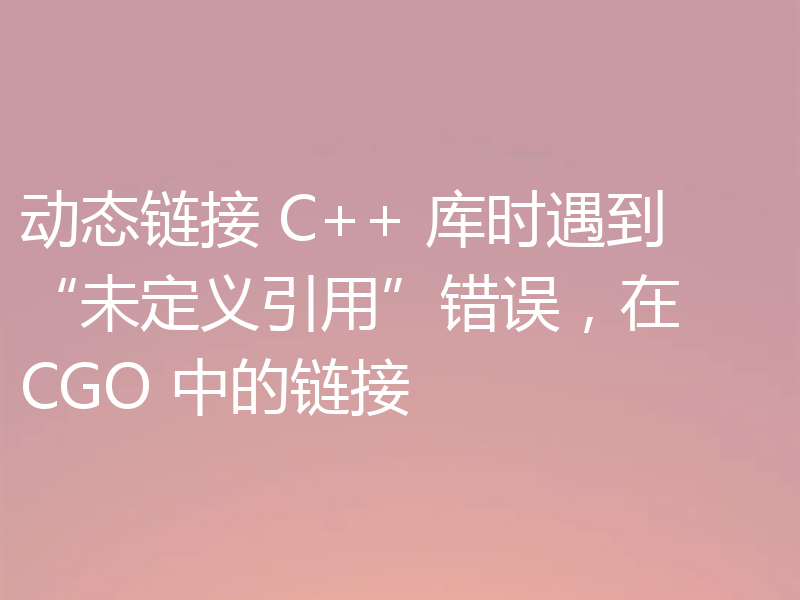动态链接 C++ 库时遇到“未定义引用”错误,在 CGO 中的链接