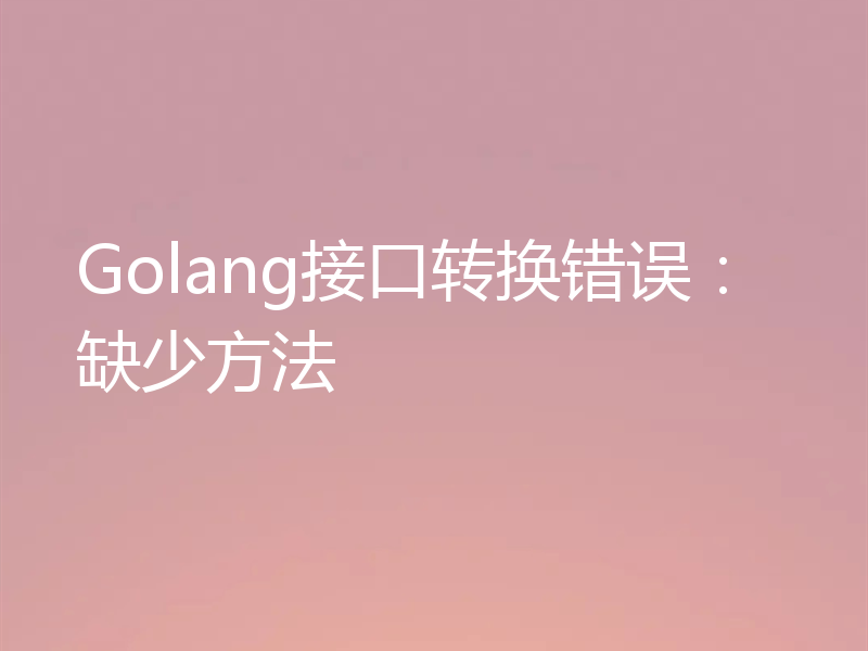 Golang接口转换错误:缺少方法