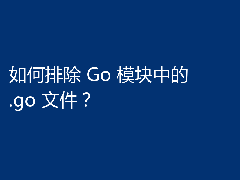如何排除 Go 模块中的 .go 文件?