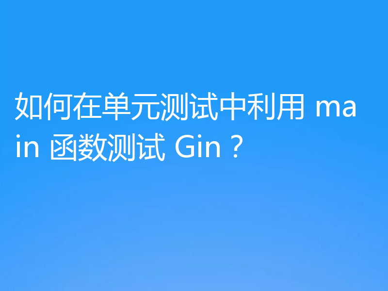 如何在单元测试中利用 main 函数测试 Gin?