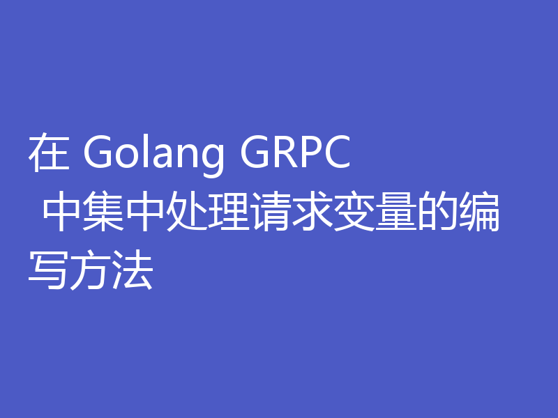 在 Golang GRPC 中集中处理请求变量的编写方法