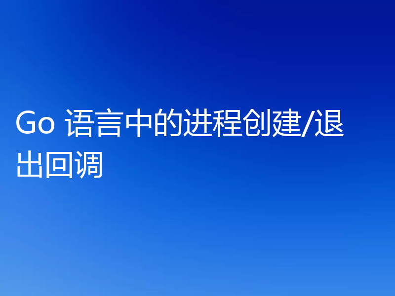 Go 语言中的进程创建/退出回调