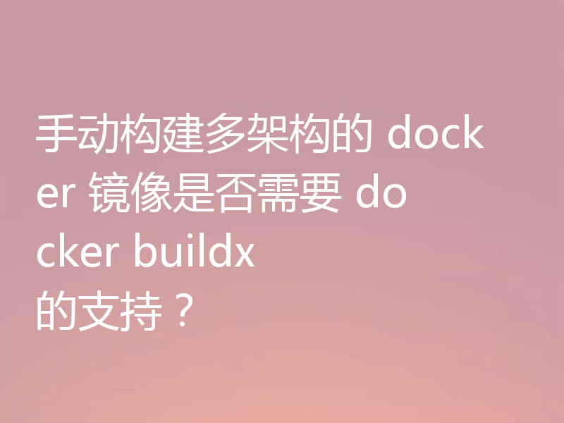 手动构建多架构的 docker 镜像是否需要 docker buildx 的支持?