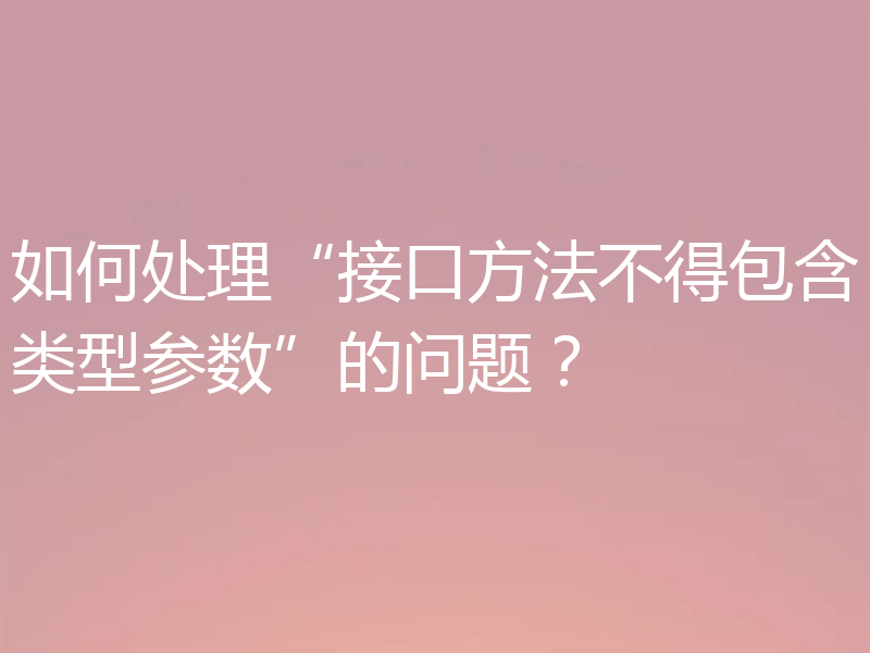 如何处理“接口方法不得包含类型参数”的问题？