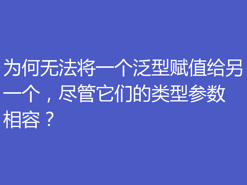为何无法将一个泛型赋值给另一个,尽管它们的类型参数相容?