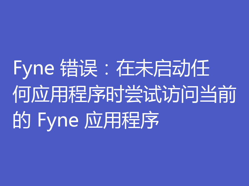 Fyne 错误:在未启动任何应用程序时尝试访问当前的 Fyne 应用程序