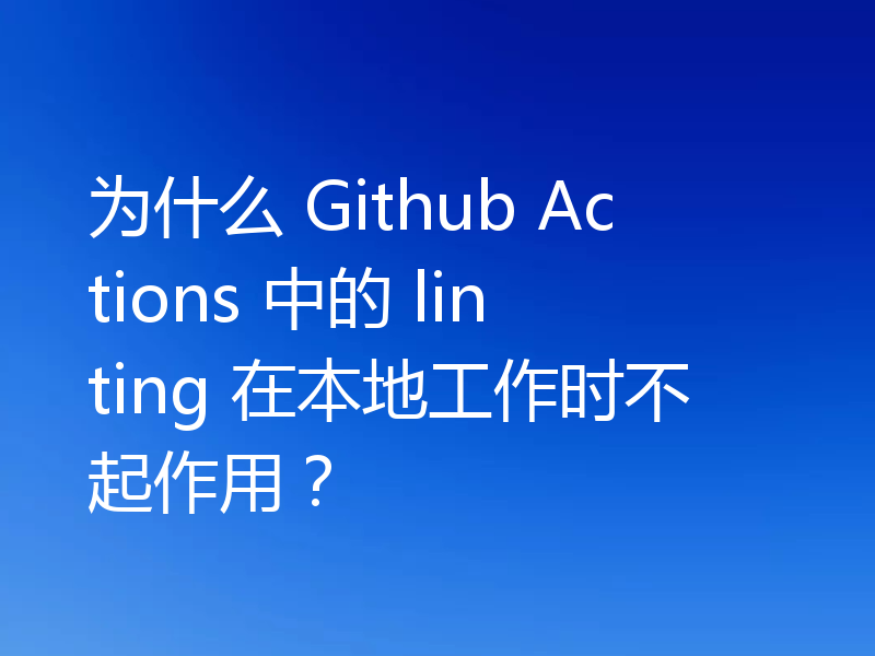 为什么 Github Actions 中的 linting 在本地工作时不起作用?