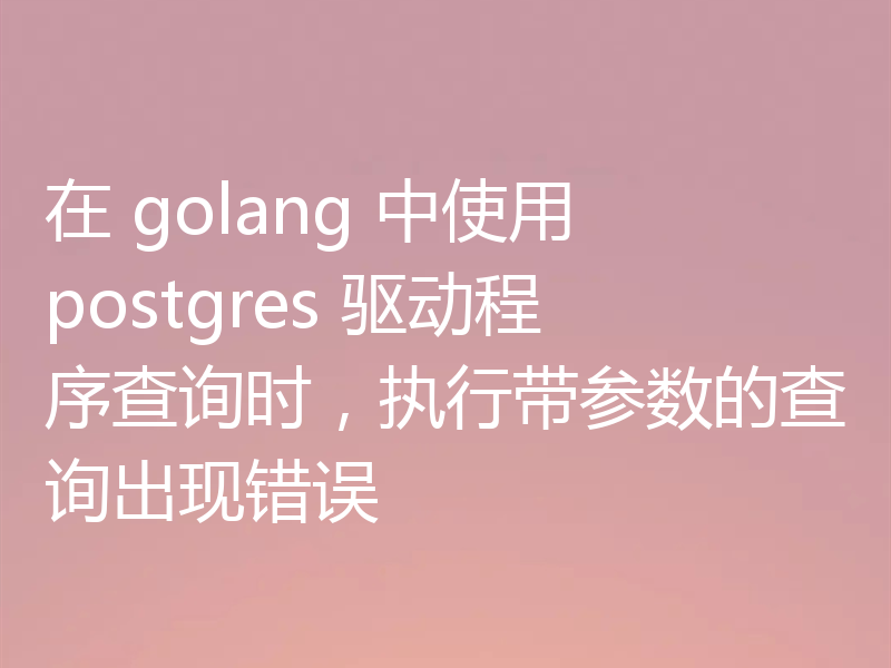 在 golang 中使用 postgres 驱动程序查询时,执行带参数的查询出现错误