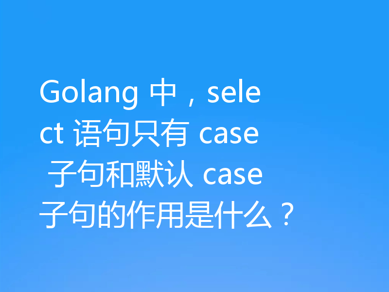 Golang 中,select 语句只有 case 子句和默认 case 子句的作用是什么?