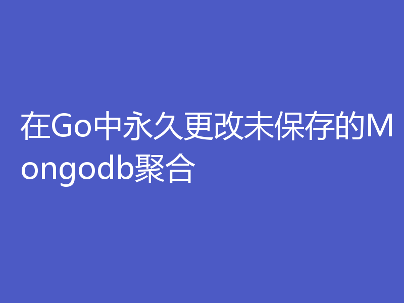 在Go中永久更改未保存的Mongodb聚合