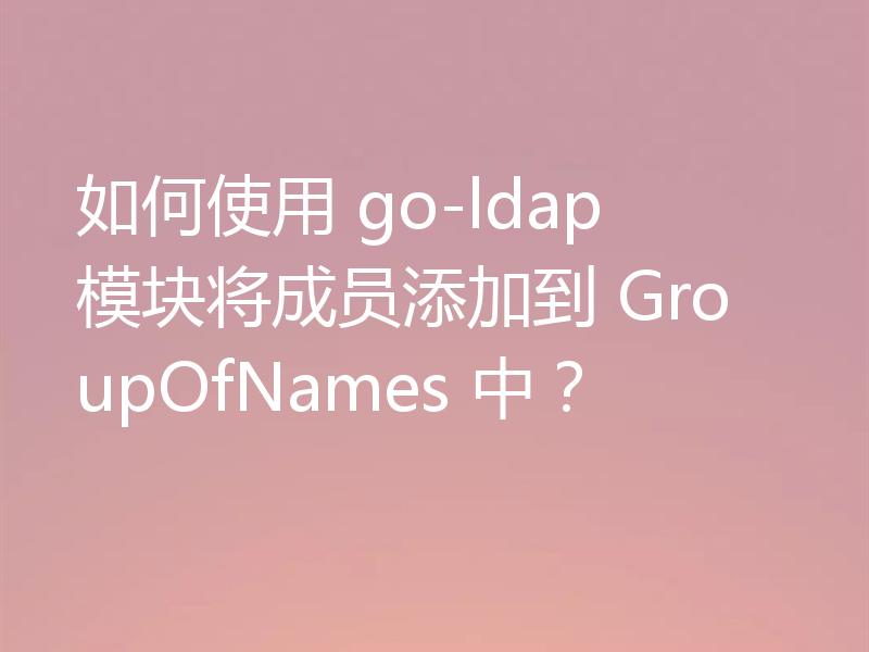 如何使用 go-ldap 模块将成员添加到 GroupOfNames 中?