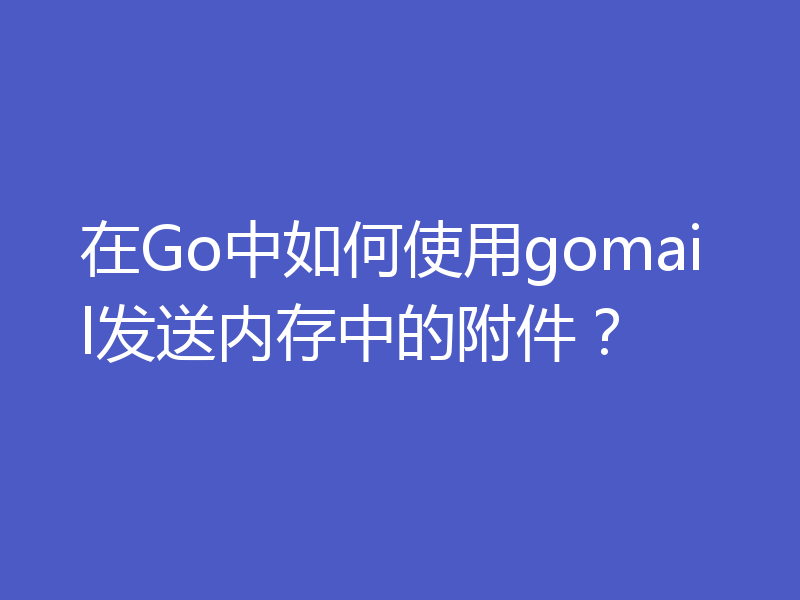 在Go中如何使用gomail发送内存中的附件?