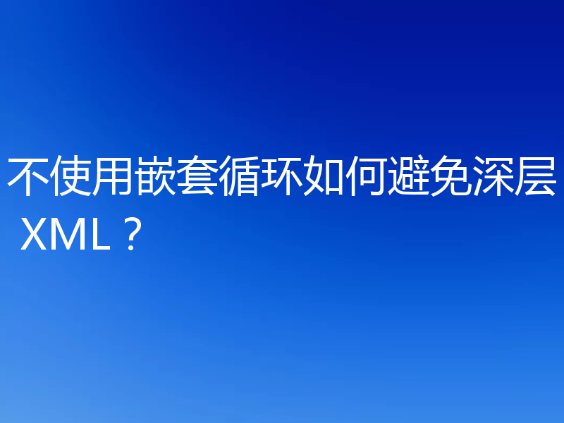不使用嵌套循环如何避免深层 XML?
