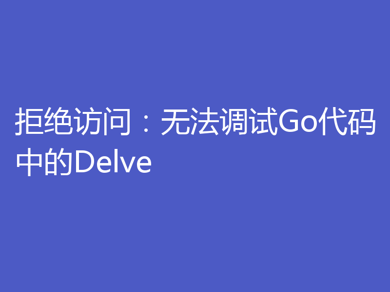 拒绝访问:无法调试Go代码中的Delve