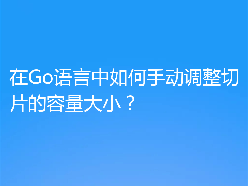在Go语言中如何手动调整切片的容量大小?