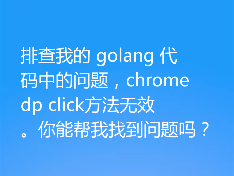 排查我的 golang 代码中的问题,chromedp click方法无效。你能帮我找到问题吗?