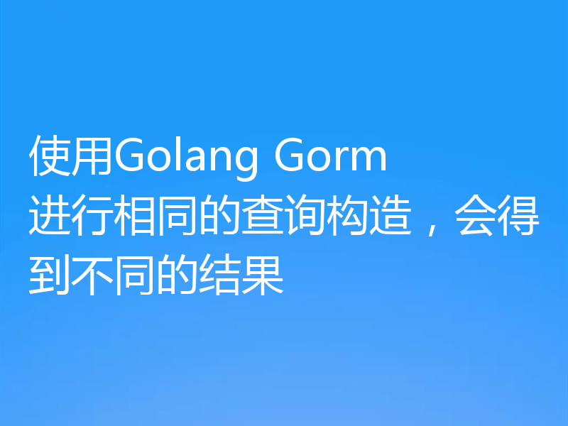 使用Golang Gorm进行相同的查询构造,会得到不同的结果