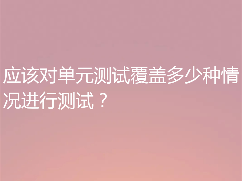 应该对单元测试覆盖多少种情况进行测试?