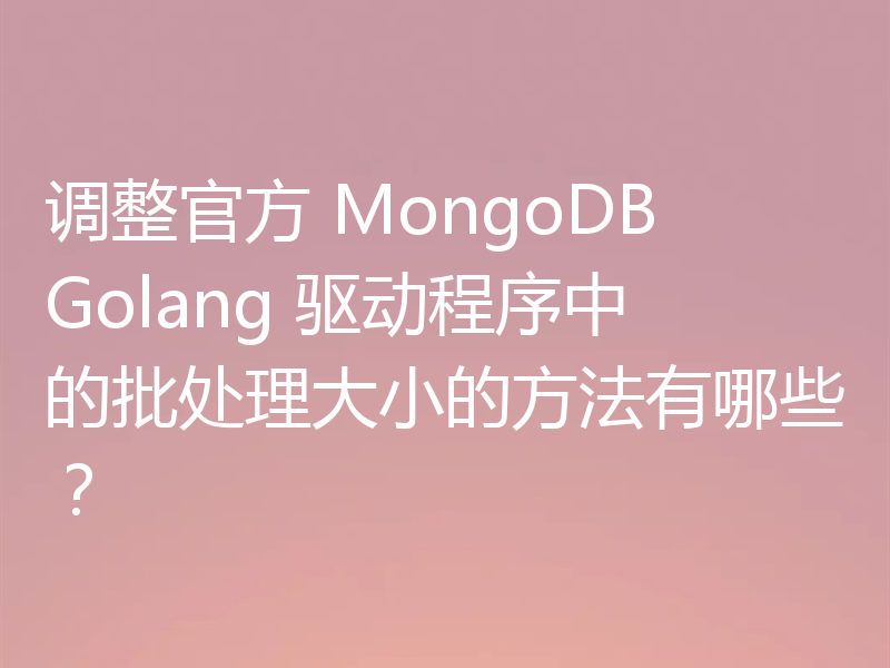 调整官方 MongoDB Golang 驱动程序中的批处理大小的方法有哪些?