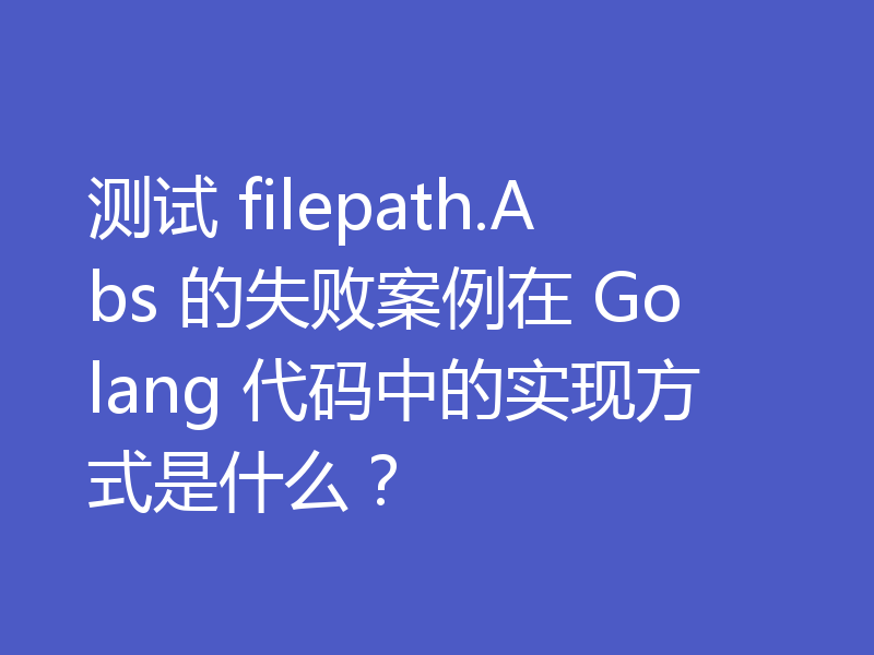 测试 filepath.Abs 的失败案例在 Golang 代码中的实现方式是什么?