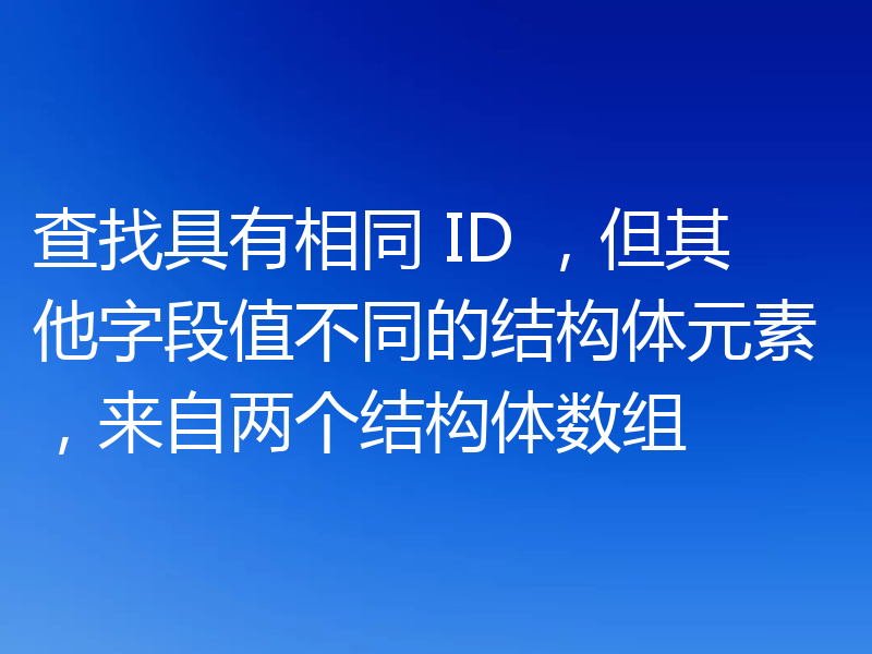 查找具有相同 ID ,但其他字段值不同的结构体元素,来自两个结构体数组