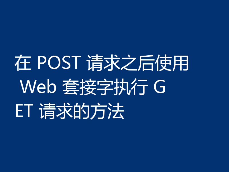 在 POST 请求之后使用 Web 套接字执行 GET 请求的方法
