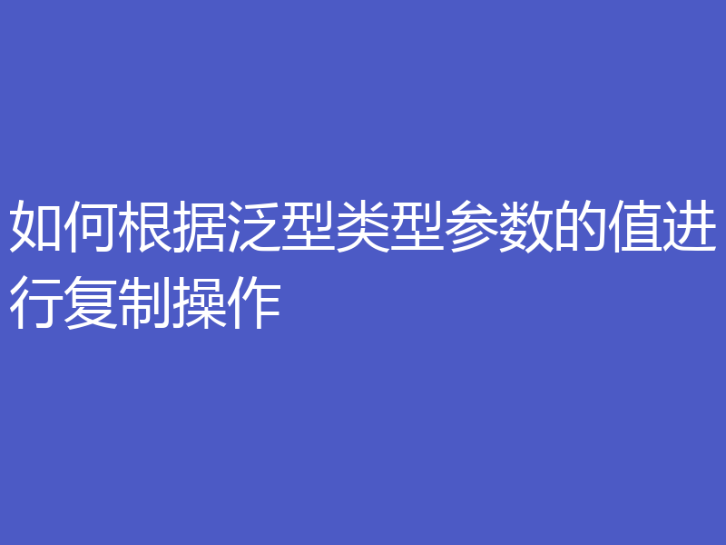 如何根据泛型类型参数的值进行复制操作