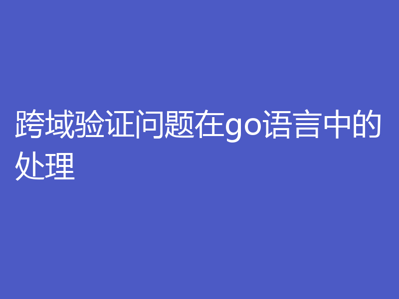 跨域验证问题在go语言中的处理